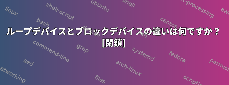 ループデバイスとブロックデバイスの違いは何ですか？ [閉鎖]