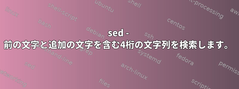 sed - 前の文字と追加の文字を含む4桁の文字列を検索します。