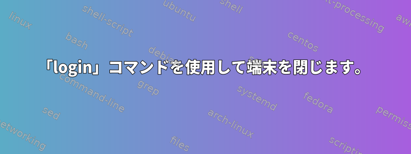 「login」コマンドを使用して端末を閉じます。