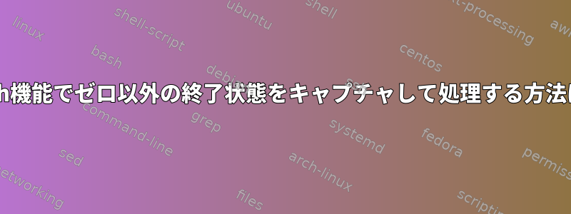 Bash機能でゼロ以外の終了状態をキャプチャして処理する方法は？