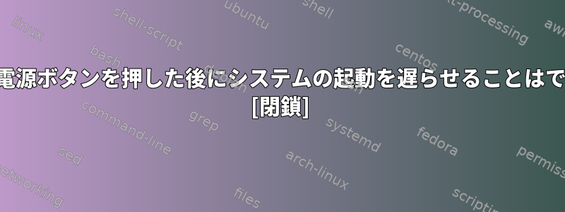 ユーザーが電源ボタンを押した後にシステムの起動を遅らせることはできますか？ [閉鎖]