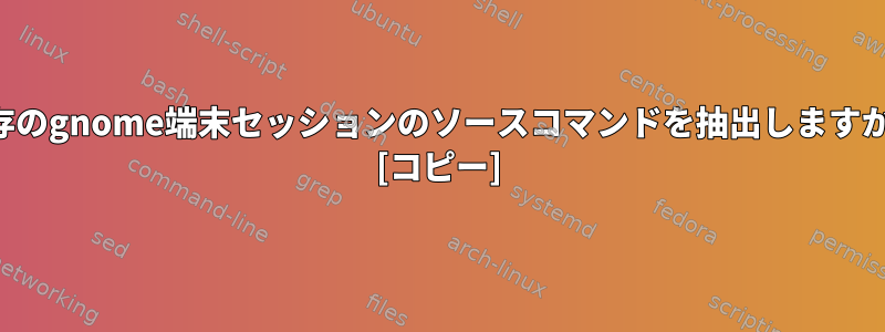 既存のgnome端末セッションのソースコマンドを抽出しますか？ [コピー]