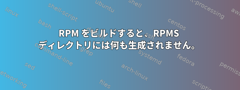 RPM をビルドすると、RPMS ディレクトリには何も生成されません。