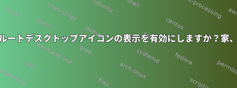 少なくとも17.2、ルートデスクトップアイコンの表示を有効にしますか？家、コンピュータなど