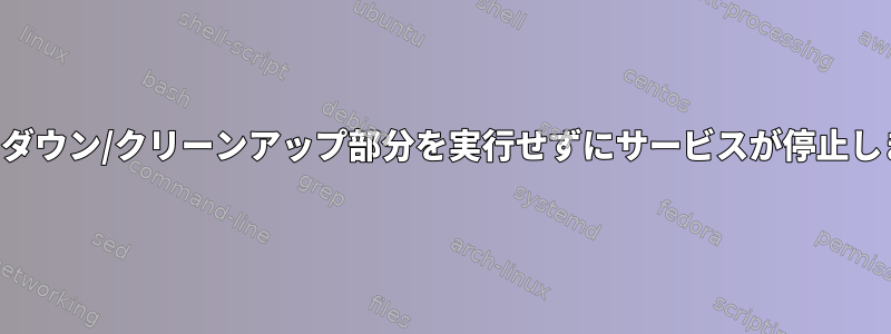 シャットダウン/クリーンアップ部分を実行せずにサービスが停止しました。