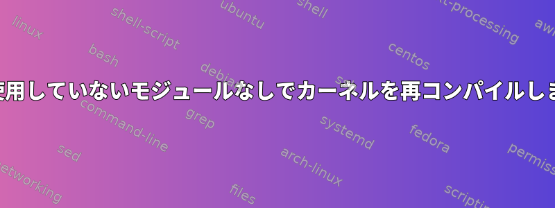 現在使用していないモジュールなしでカーネルを再コンパイルします。