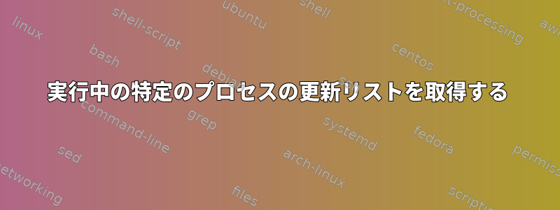 実行中の特定のプロセスの更新リストを取得する