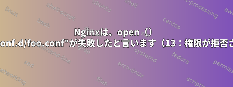 Nginxは、open（） "/etc/nginx/conf.d/foo.conf"が失敗したと言います（13：権限が拒否されました）。