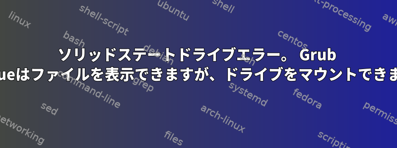 ソリッドステートドライブエラー。 Grub Rescueはファイルを表示できますが、ドライブをマウントできません