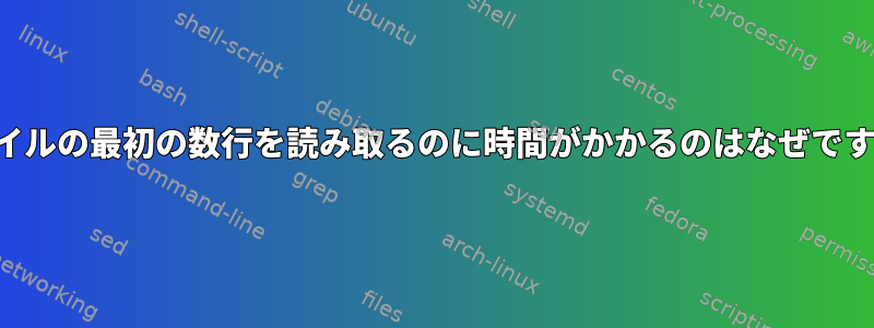 ファイルの最初の数行を読み取るのに時間がかかるのはなぜですか？