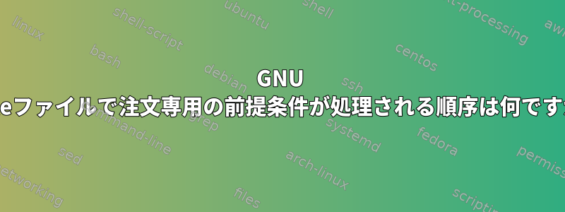 GNU Makeファイルで注文専用の前提条件が処理される順序は何ですか？