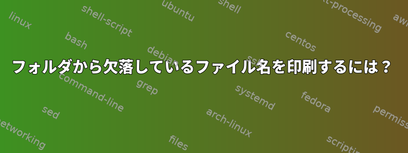 フォルダから欠落しているファイル名を印刷するには？