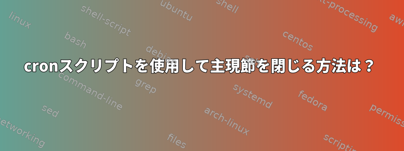 cronスクリプトを使用して主現節を閉じる方法は？