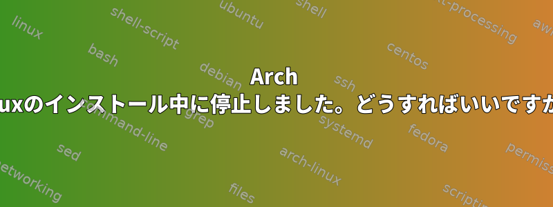 Arch Linuxのインストール中に停止しました。どうすればいいですか？