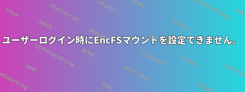 ユーザーログイン時にEncFSマウントを設定できません。