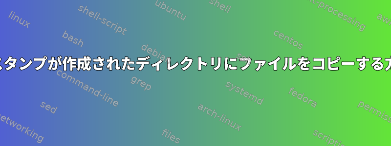 タイムスタンプが作成されたディレクトリにファイルをコピーする方法は？