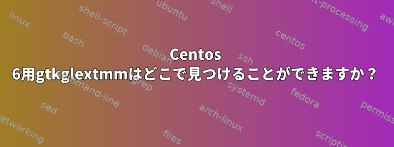 Centos 6用gtkglextmmはどこで見つけることができますか？