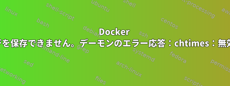 Docker イメージを保存できません。デーモンのエラー応答：chtimes：無効な引数