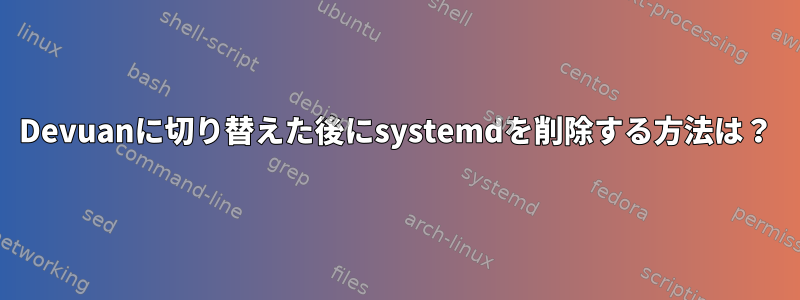 Devuanに切り替えた後にsystemdを削除する方法は？