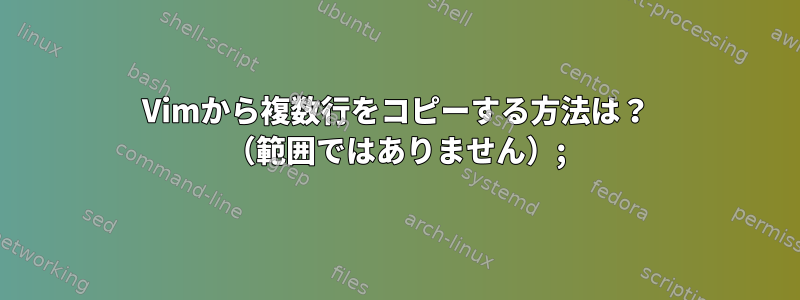 Vimから複数行をコピーする方法は？ （範囲ではありません）;