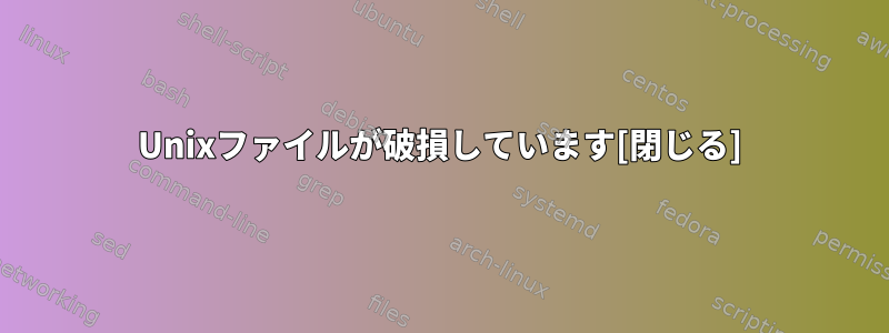 Unixファイルが破損しています[閉じる]