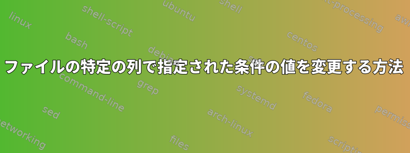 ファイルの特定の列で指定された条件の値を変更する方法