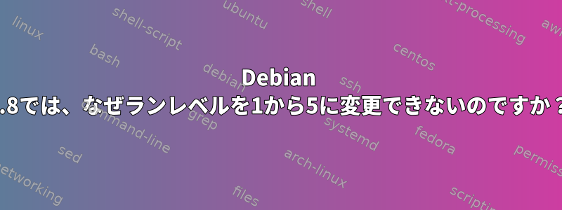 Debian 7.8では、なぜランレベルを1から5に変更できないのですか？