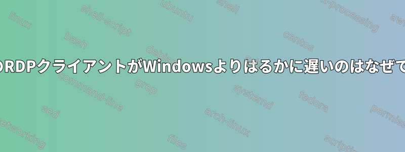 LinuxのRDPクライアントがWindowsよりはるかに遅いのはなぜですか？