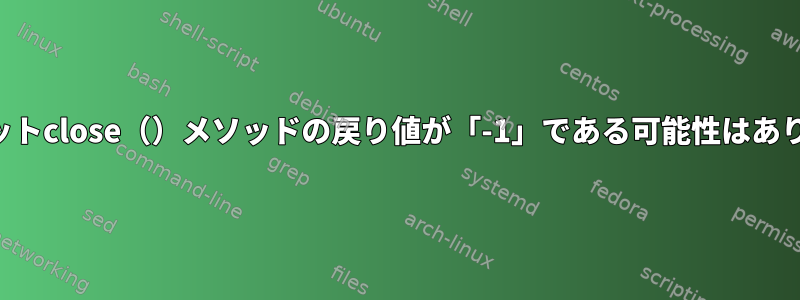 関数ソケットclose（）メソッドの戻り値が「-1」である可能性はありますか？