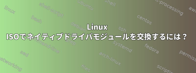 Linux ISOでネイティブドライバモジュールを交換するには？