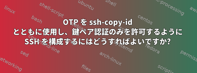 OTP を ssh-copy-id とともに使用し、鍵ペア認証のみを許可するように SSH を構成するにはどうすればよいですか?