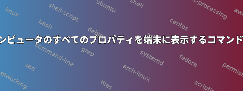 マイコンピュータのすべてのプロパティを端末に表示するコマンドです。