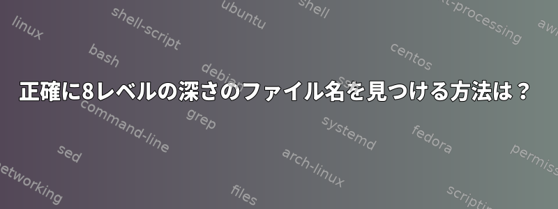 正確に8レベルの深さのファイル名を見つける方法は？