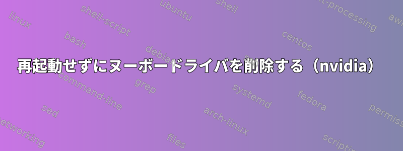 再起動せずにヌーボードライバを削除する（nvidia）