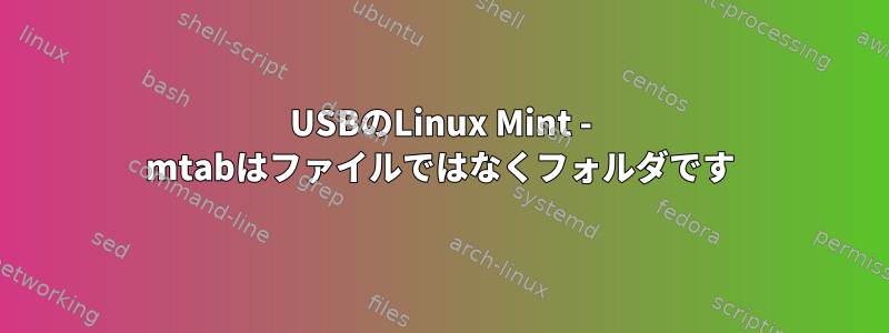 USBのLinux Mint - mtabはファイルではなくフォルダです