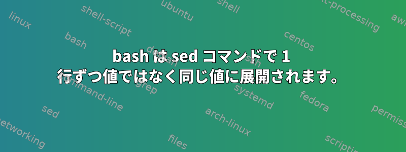 bash は sed コマンドで 1 行ずつ値ではなく同じ値に展開されます。