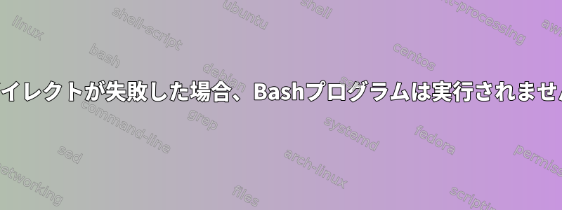 リダイレクトが失敗した場合、Bashプログラムは実行されません。