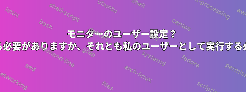 モニターのユーザー設定？ rootとして実行する必要がありますか、それとも私のユーザーとして実行する必要がありますか？