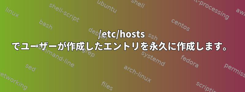 /etc/hosts でユーザーが作成したエントリを永久に作成します。