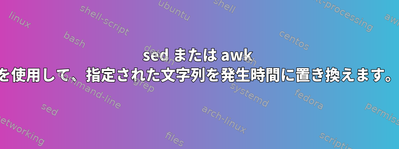 sed または awk を使用して、指定された文字列を発生時間に置き換えます。