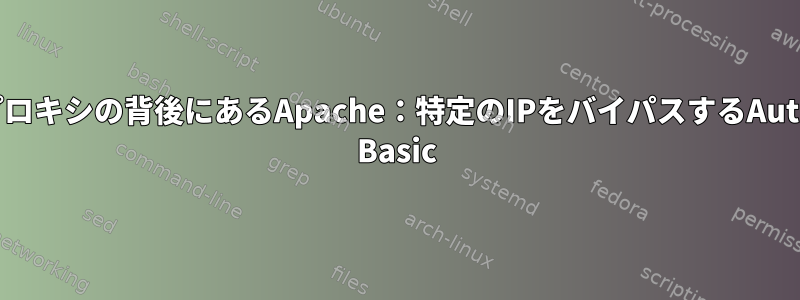 プロキシの背後にあるApache：特定のIPをバイパスするAuth Basic