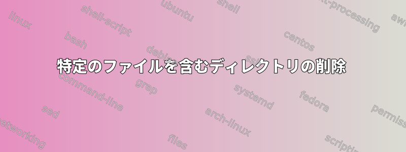 特定のファイルを含むディレクトリの削除