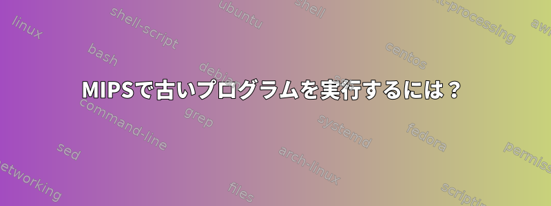 MIPSで古いプログラムを実行するには？