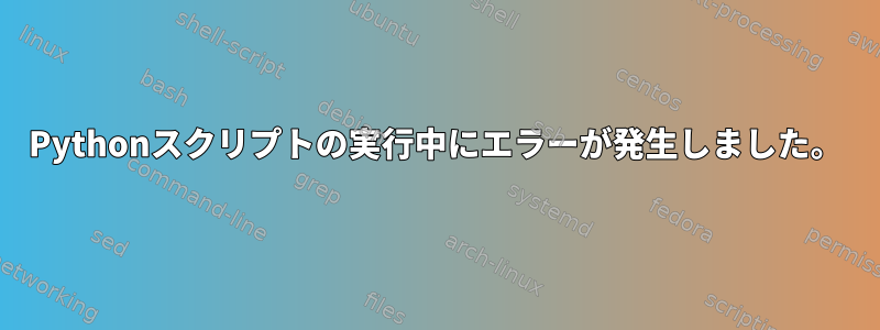 Pythonスクリプトの実行中にエラーが発生しました。