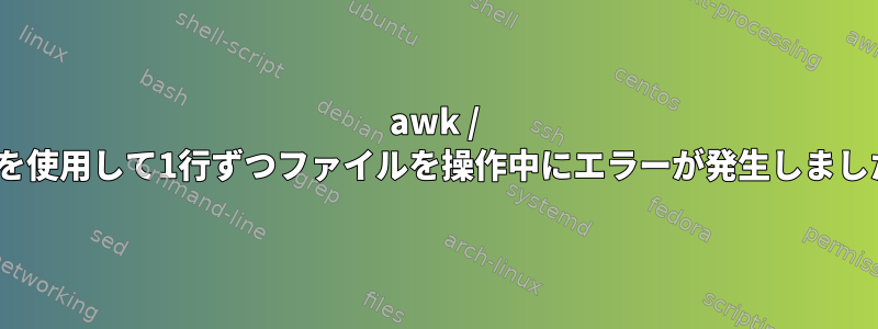 awk / sedを使用して1行ずつファイルを操作中にエラーが発生しました。