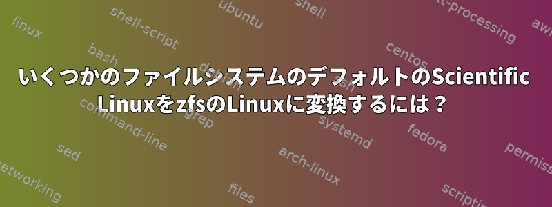 いくつかのファイルシステムのデフォルトのScientific LinuxをzfsのLinuxに変換するには？