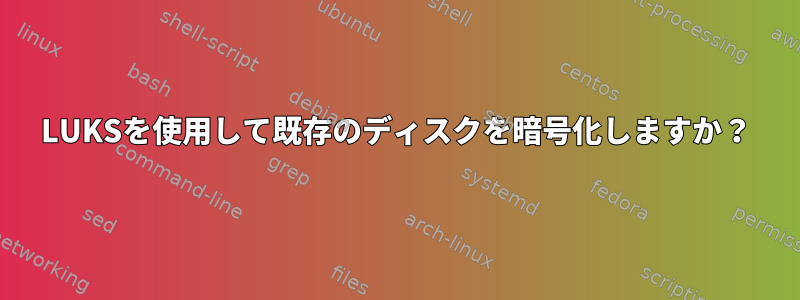 LUKSを使用して既存のディスクを暗号化しますか？