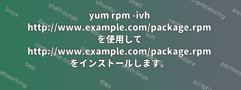 yum rpm -ivh http://www.example.com/package.rpm を使用して http://www.example.com/package.rpm をインストールします。