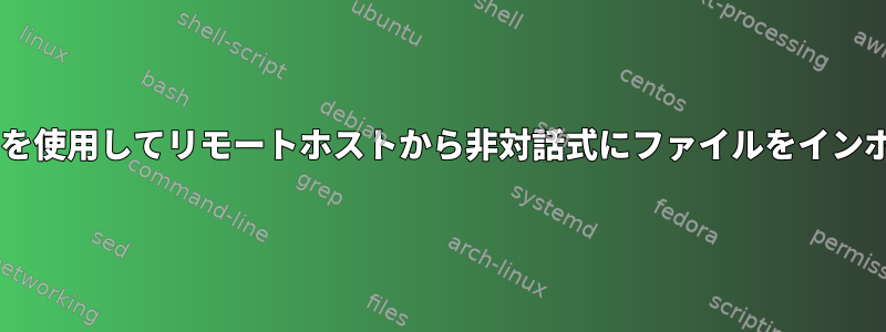 スクリプトでSFTPを使用してリモートホストから非対話式にファイルをインポートする方法は？