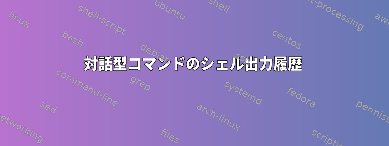 対話型コマンドのシェル出力履歴